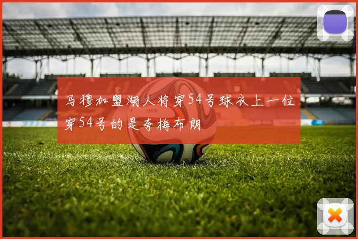 马穆加盟湖人将穿54号球衣上一位穿54号的是夸梅布朗