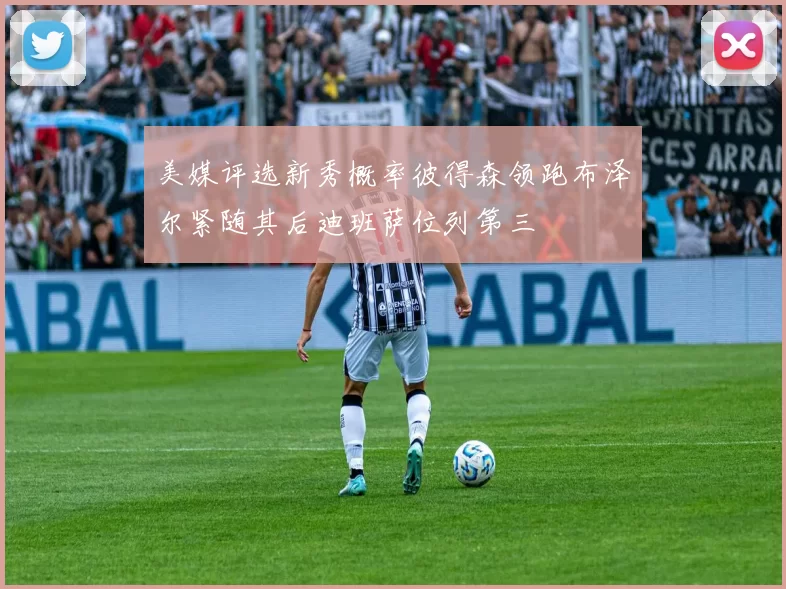 美媒评选新秀概率彼得森领跑布泽尔紧随其后迪班萨位列第三